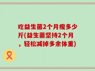吃益生菌2个月瘦多少斤(益生菌坚持2个月，轻松减掉多余体重)