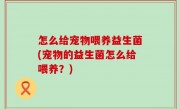 怎么给宠物喂养益生菌(宠物的益生菌怎么给喂养？)