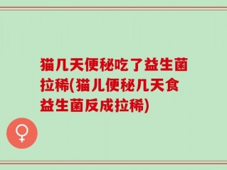 猫几天便秘吃了益生菌拉稀(猫儿便秘几天食益生菌反成拉稀)
