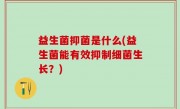 益生菌抑菌是什么(益生菌能有效抑制细菌生长？)
