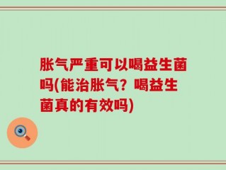 胀气严重可以喝益生菌吗(能治胀气？喝益生菌真的有效吗)