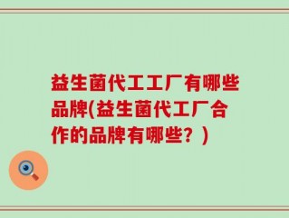 益生菌代工工厂有哪些品牌(益生菌代工厂合作的品牌有哪些？)