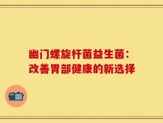 幽门螺旋杆菌益生菌：改善胃部健康的新选择