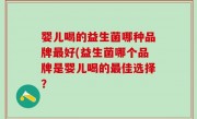 婴儿喝的益生菌哪种品牌最好(益生菌哪个品牌是婴儿喝的最佳选择？