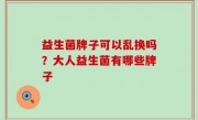 益生菌牌子可以乱换吗？大人益生菌有哪些牌子