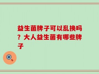 益生菌牌子可以乱换吗？大人益生菌有哪些牌子