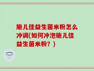 施儿佳益生菌米粉怎么冲调(如何冲泡施儿佳益生菌米粉？)