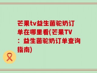 芒果tv益生菌驼奶订单在哪里看(芒果TV：益生菌驼奶订单查询指南)