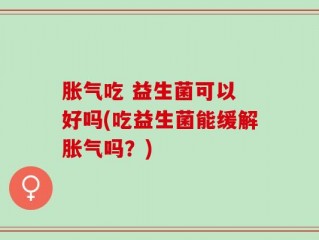 胀气吃 益生菌可以 好吗(吃益生菌能缓解胀气吗？)