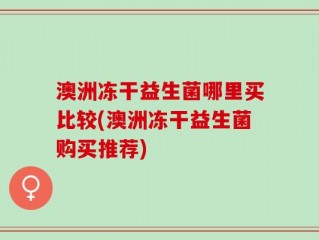 澳洲冻干益生菌哪里买比较(澳洲冻干益生菌购买推荐)
