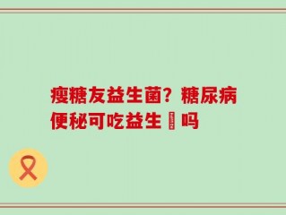 瘦糖友益生菌？糖尿病便秘可吃益生囷吗