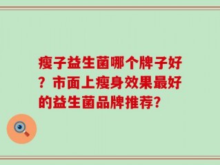 瘦子益生菌哪个牌子好？市面上瘦身效果最好的益生菌品牌推荐？