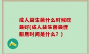 成人益生菌什么时候吃最好(成人益生菌最佳服用时间是什么？)