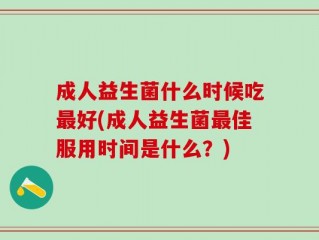 成人益生菌什么时候吃最好(成人益生菌最佳服用时间是什么？)