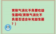 胃胀气消化不良要吃益生菌吗(胃胀气消化不良是否适合补充益生菌？)
