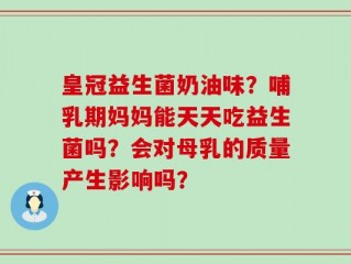 皇冠益生菌奶油味？哺乳期妈妈能天天吃益生菌吗？会对母乳的质量产生影响吗？