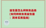 益生菌怎么辨别食品级(如何辨别食用益生菌：简单实用指南)