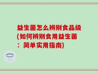 益生菌怎么辨别食品级(如何辨别食用益生菌：简单实用指南)