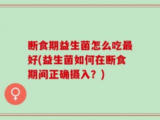 断食期益生菌怎么吃最好(益生菌如何在断食期间正确摄入？)