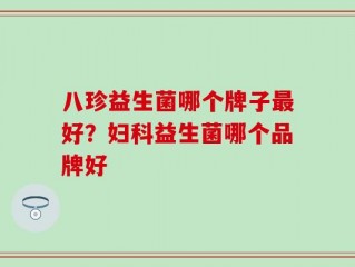 八珍益生菌哪个牌子最好？妇科益生菌哪个品牌好