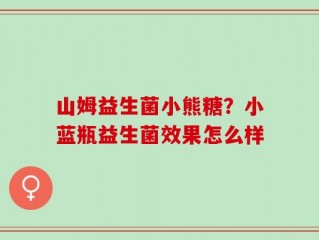 山姆益生菌小熊糖？小蓝瓶益生菌效果怎么样