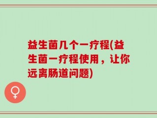 益生菌几个一疗程(益生菌一疗程使用，让你远离肠道问题)