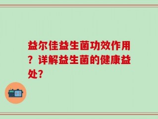 益尔佳益生菌功效作用？详解益生菌的健康益处？