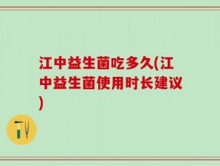 江中益生菌吃多久(江中益生菌使用时长建议)