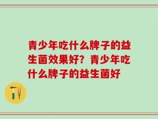 青少年吃什么牌子的益生菌效果好？青少年吃什么牌子的益生菌好