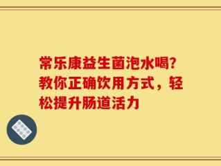 常乐康益生菌泡水喝？教你正确饮用方式，轻松提升肠道活力