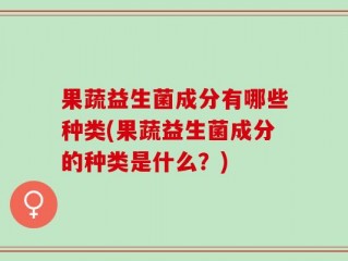 果蔬益生菌成分有哪些种类(果蔬益生菌成分的种类是什么？)