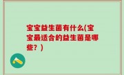 宝宝益生菌有什么(宝宝最适合的益生菌是哪些？)