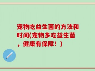 宠物吃益生菌的方法和时间(宠物多吃益生菌，健康有保障！)