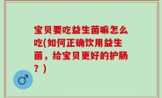 宝贝要吃益生菌嘛怎么吃(如何正确饮用益生菌，给宝贝更好的护肠？)