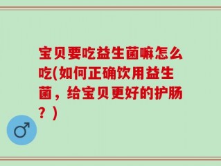 宝贝要吃益生菌嘛怎么吃(如何正确饮用益生菌，给宝贝更好的护肠？)
