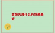 宫颈炎用什么药效果最好