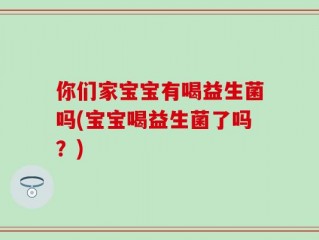 你们家宝宝有喝益生菌吗(宝宝喝益生菌了吗？)