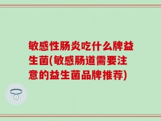 敏感性肠炎吃什么牌益生菌(敏感肠道需要注意的益生菌品牌推荐)