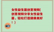 女性益生菌创意视频(创意视频分享女性益生菌，轻松打造健康美好！)