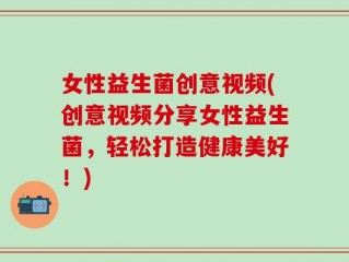 女性益生菌创意视频(创意视频分享女性益生菌，轻松打造健康美好！)