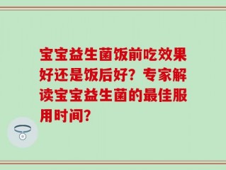 宝宝益生菌饭前吃效果好还是饭后好？专家解读宝宝益生菌的最佳服用时间？