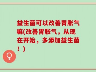 益生菌可以改善胃胀气嘛(改善胃胀气，从现在开始，多添加益生菌！)