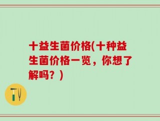 十益生菌价格(十种益生菌价格一览，你想了解吗？)