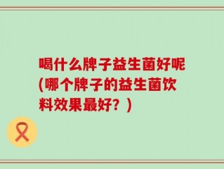 喝什么牌子益生菌好呢(哪个牌子的益生菌饮料效果最好？)