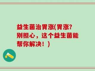 益生菌治胃涨(胃涨？别担心，这个益生菌能帮你解决！)