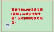 蓝胖子和益倍适益生菌(蓝胖子与益倍适益生菌：促进健康的强力组合)