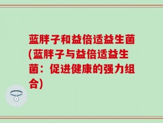 蓝胖子和益倍适益生菌(蓝胖子与益倍适益生菌：促进健康的强力组合)