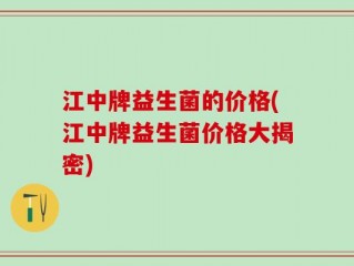 江中牌益生菌的价格(江中牌益生菌价格大揭密)