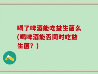 喝了啤酒能吃益生菌么(喝啤酒能否同时吃益生菌？)
