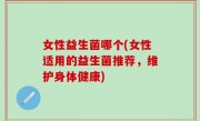 女性益生菌哪个(女性适用的益生菌推荐，维护身体健康)
